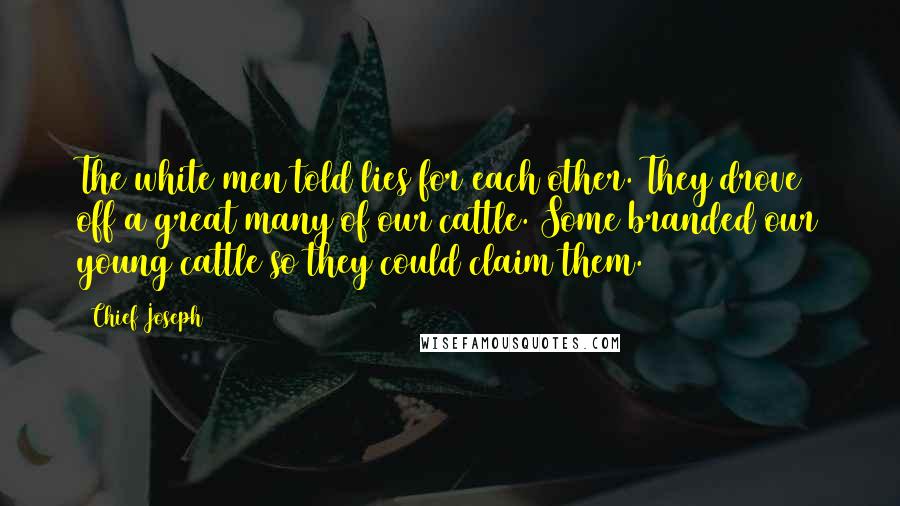 Chief Joseph Quotes: The white men told lies for each other. They drove off a great many of our cattle. Some branded our young cattle so they could claim them.