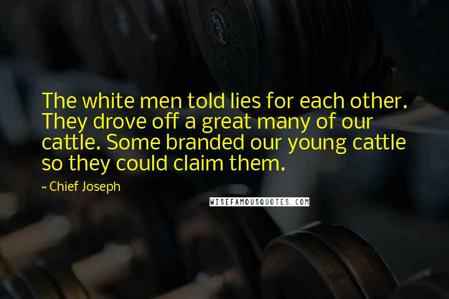 Chief Joseph Quotes: The white men told lies for each other. They drove off a great many of our cattle. Some branded our young cattle so they could claim them.