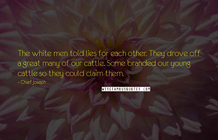 Chief Joseph Quotes: The white men told lies for each other. They drove off a great many of our cattle. Some branded our young cattle so they could claim them.