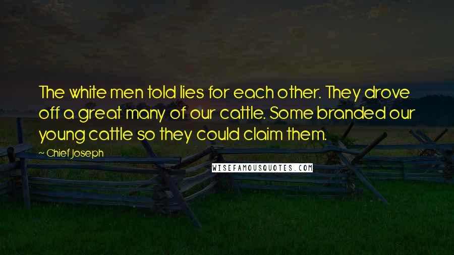 Chief Joseph Quotes: The white men told lies for each other. They drove off a great many of our cattle. Some branded our young cattle so they could claim them.