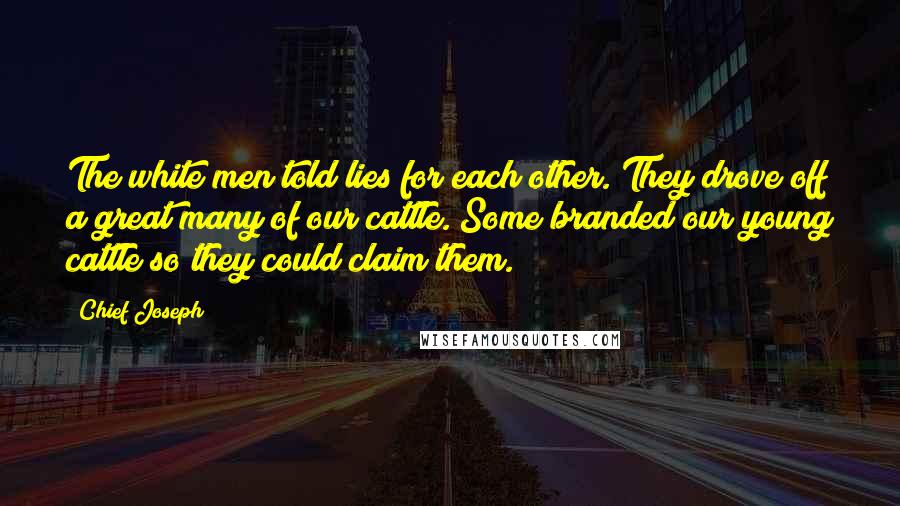 Chief Joseph Quotes: The white men told lies for each other. They drove off a great many of our cattle. Some branded our young cattle so they could claim them.