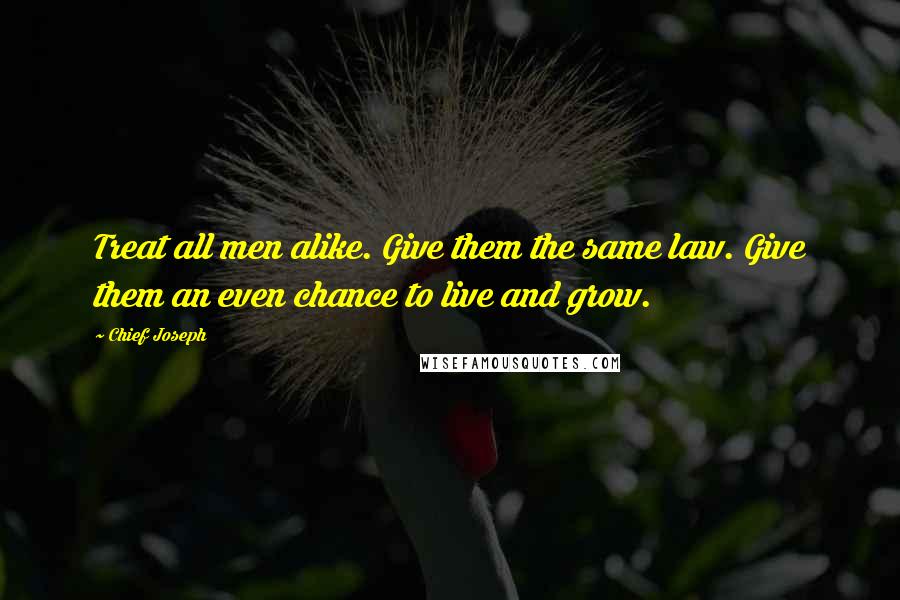 Chief Joseph Quotes: Treat all men alike. Give them the same law. Give them an even chance to live and grow.