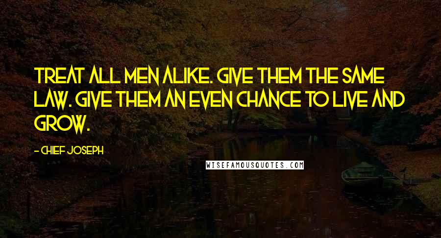 Chief Joseph Quotes: Treat all men alike. Give them the same law. Give them an even chance to live and grow.