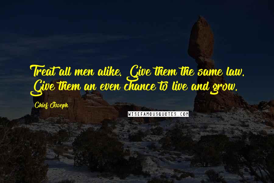 Chief Joseph Quotes: Treat all men alike. Give them the same law. Give them an even chance to live and grow.