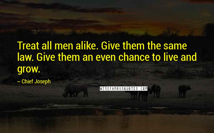 Chief Joseph Quotes: Treat all men alike. Give them the same law. Give them an even chance to live and grow.