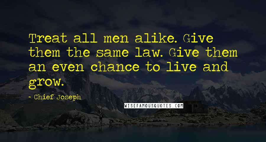 Chief Joseph Quotes: Treat all men alike. Give them the same law. Give them an even chance to live and grow.
