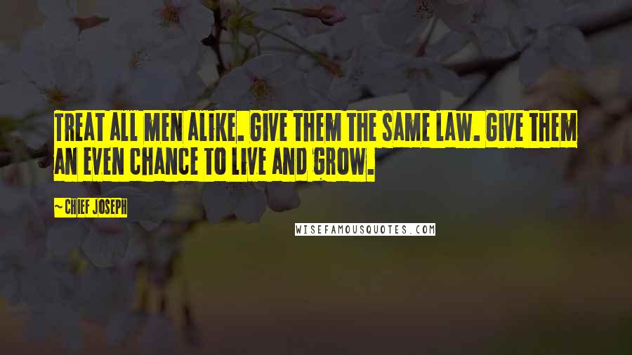 Chief Joseph Quotes: Treat all men alike. Give them the same law. Give them an even chance to live and grow.