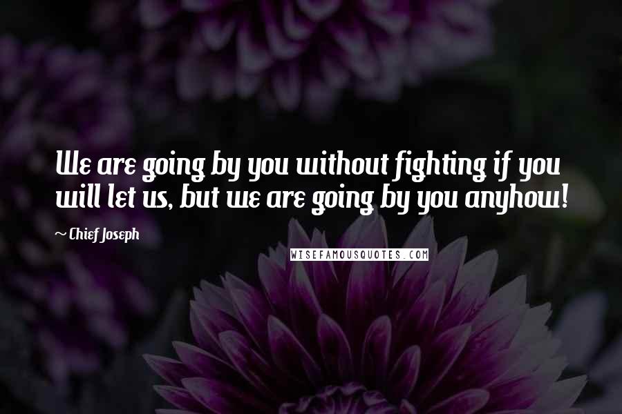 Chief Joseph Quotes: We are going by you without fighting if you will let us, but we are going by you anyhow!