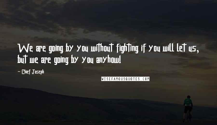 Chief Joseph Quotes: We are going by you without fighting if you will let us, but we are going by you anyhow!