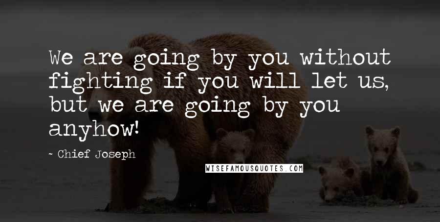 Chief Joseph Quotes: We are going by you without fighting if you will let us, but we are going by you anyhow!