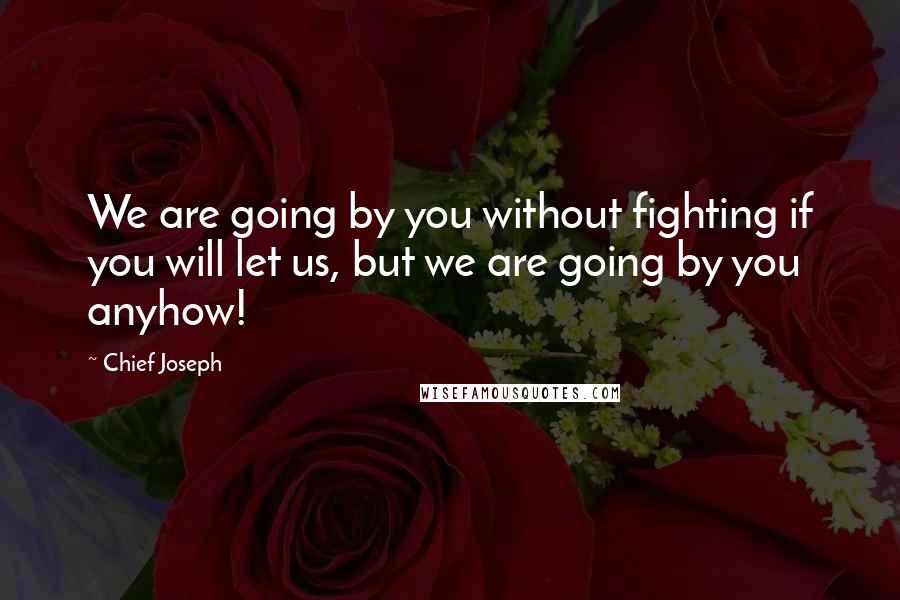 Chief Joseph Quotes: We are going by you without fighting if you will let us, but we are going by you anyhow!