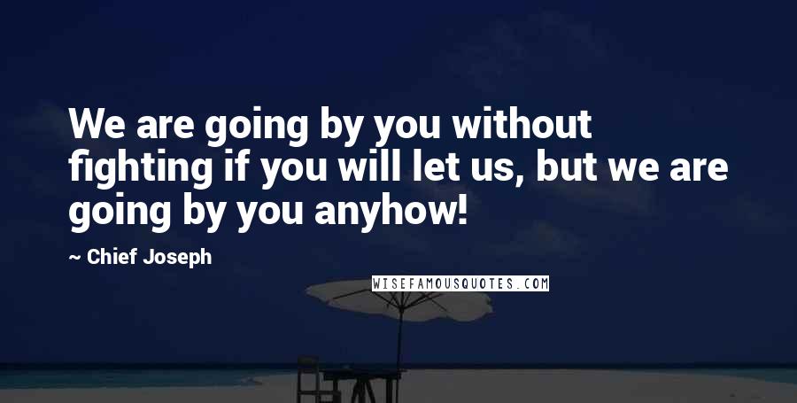 Chief Joseph Quotes: We are going by you without fighting if you will let us, but we are going by you anyhow!