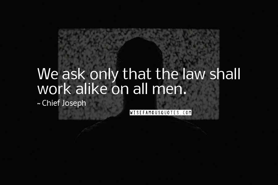 Chief Joseph Quotes: We ask only that the law shall work alike on all men.