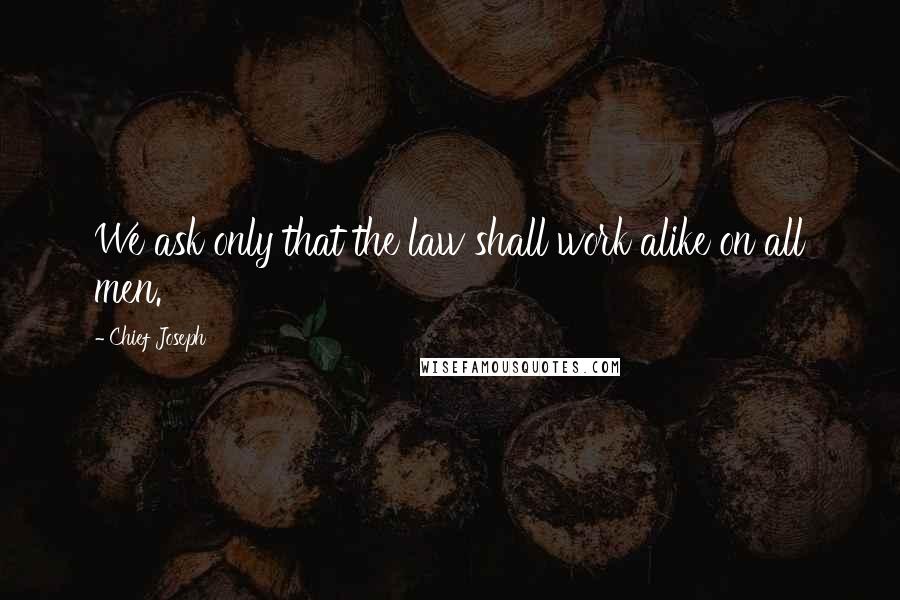 Chief Joseph Quotes: We ask only that the law shall work alike on all men.