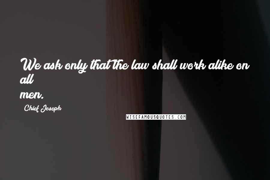 Chief Joseph Quotes: We ask only that the law shall work alike on all men.