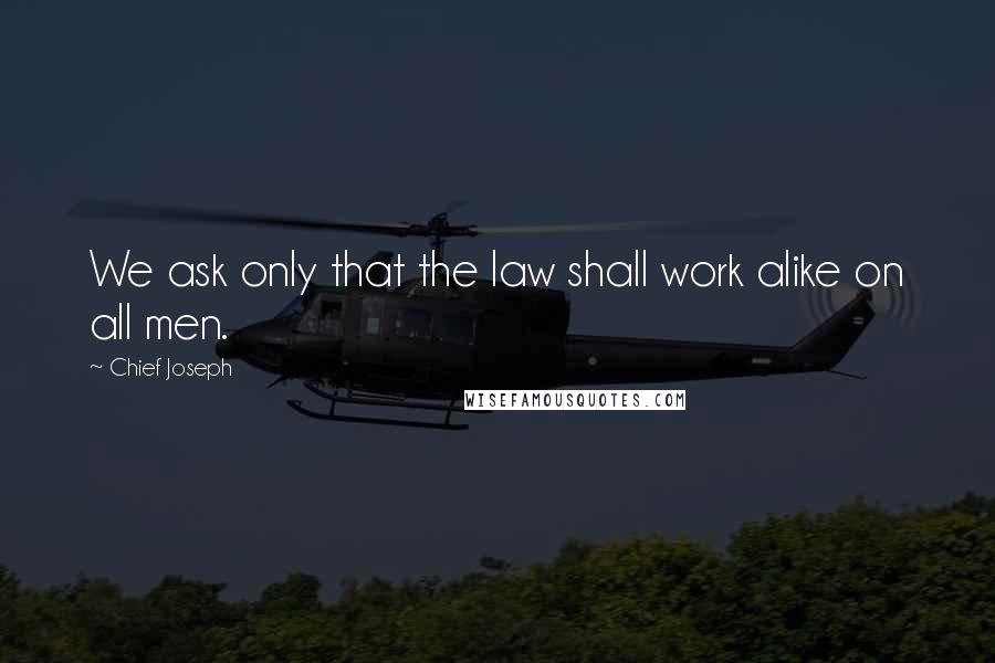 Chief Joseph Quotes: We ask only that the law shall work alike on all men.