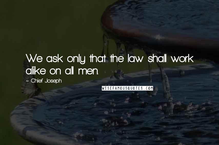 Chief Joseph Quotes: We ask only that the law shall work alike on all men.