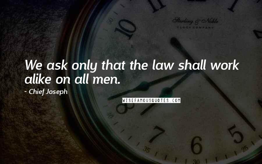 Chief Joseph Quotes: We ask only that the law shall work alike on all men.