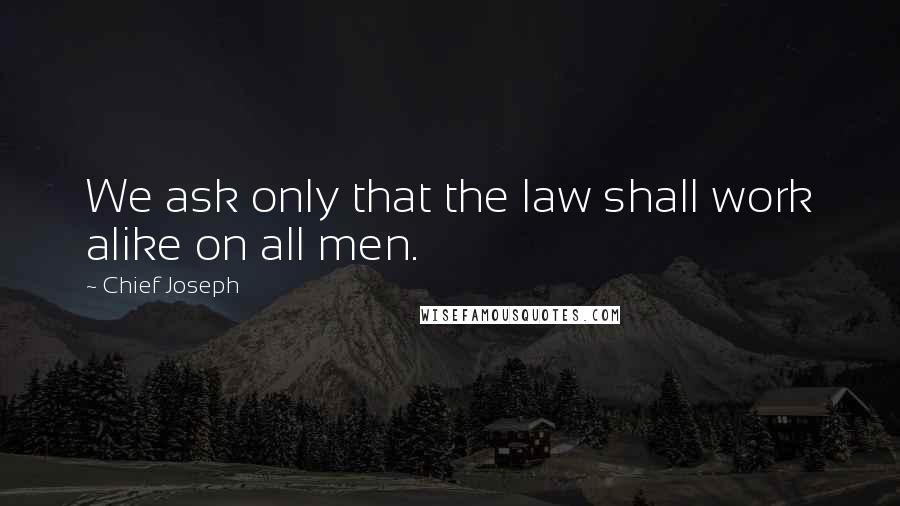 Chief Joseph Quotes: We ask only that the law shall work alike on all men.