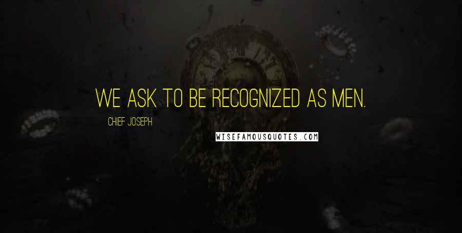 Chief Joseph Quotes: We ask to be recognized as men.
