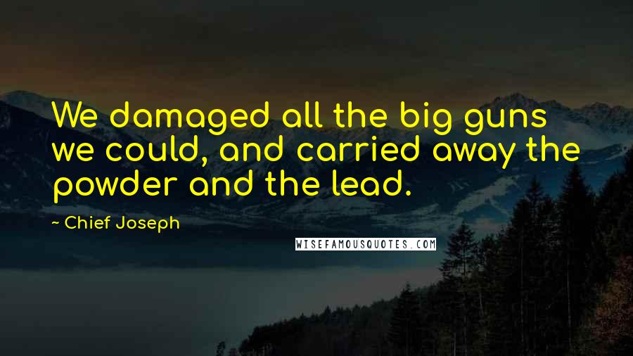 Chief Joseph Quotes: We damaged all the big guns we could, and carried away the powder and the lead.