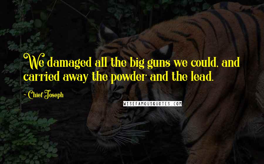 Chief Joseph Quotes: We damaged all the big guns we could, and carried away the powder and the lead.