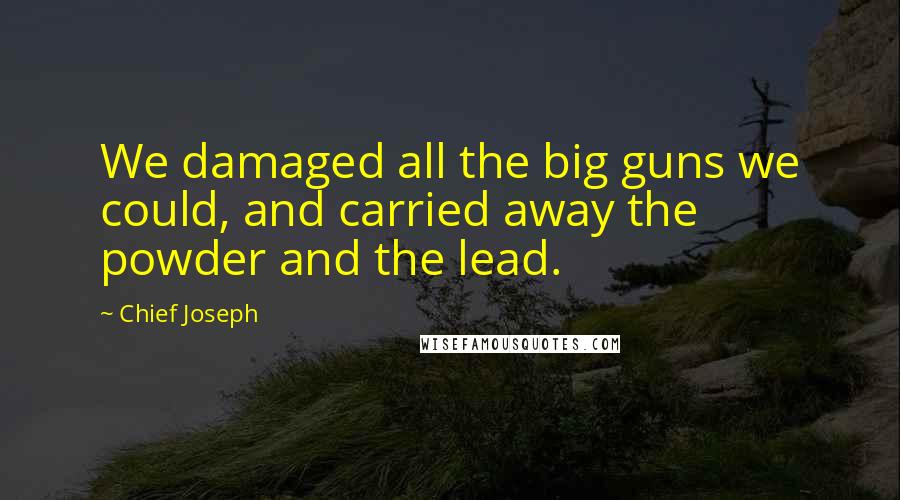 Chief Joseph Quotes: We damaged all the big guns we could, and carried away the powder and the lead.