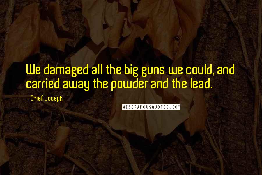 Chief Joseph Quotes: We damaged all the big guns we could, and carried away the powder and the lead.