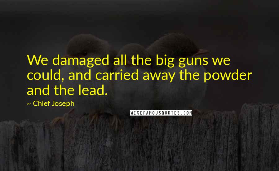 Chief Joseph Quotes: We damaged all the big guns we could, and carried away the powder and the lead.