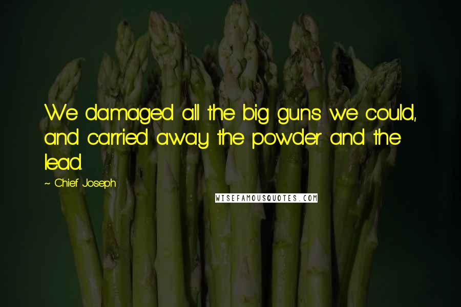 Chief Joseph Quotes: We damaged all the big guns we could, and carried away the powder and the lead.