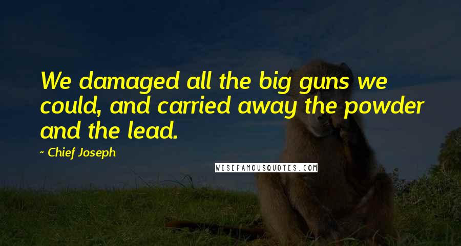 Chief Joseph Quotes: We damaged all the big guns we could, and carried away the powder and the lead.