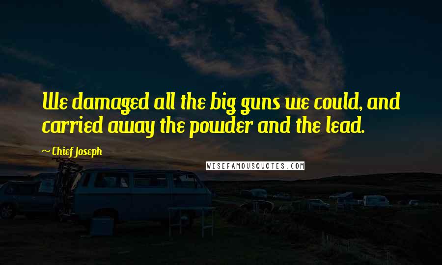 Chief Joseph Quotes: We damaged all the big guns we could, and carried away the powder and the lead.