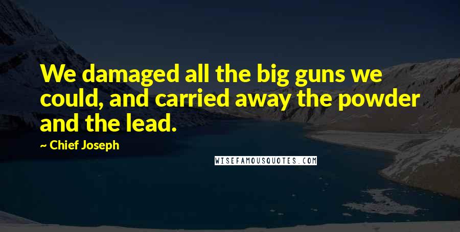 Chief Joseph Quotes: We damaged all the big guns we could, and carried away the powder and the lead.