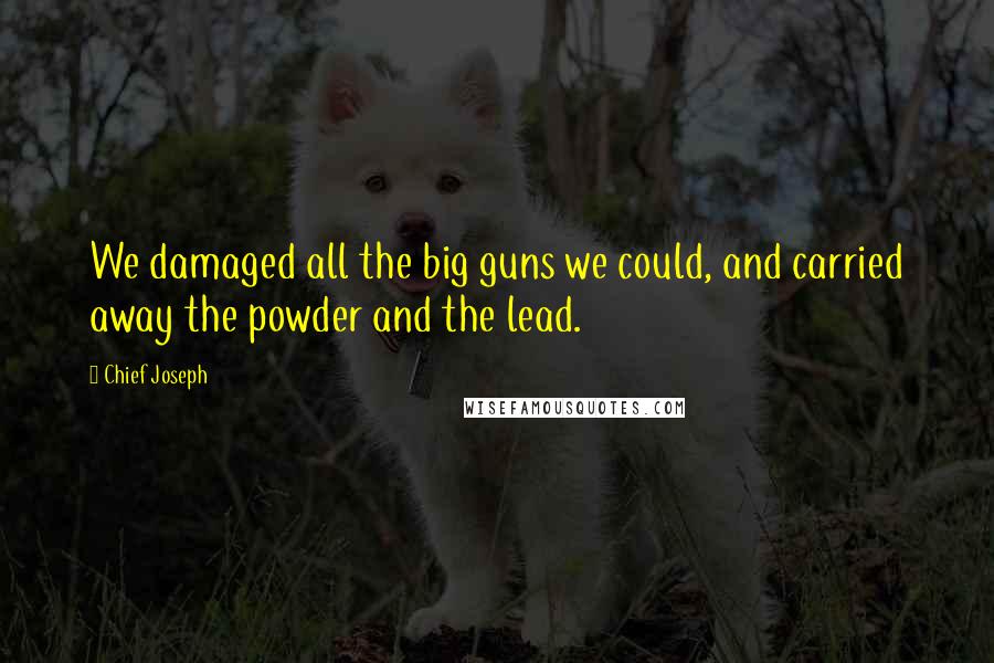 Chief Joseph Quotes: We damaged all the big guns we could, and carried away the powder and the lead.