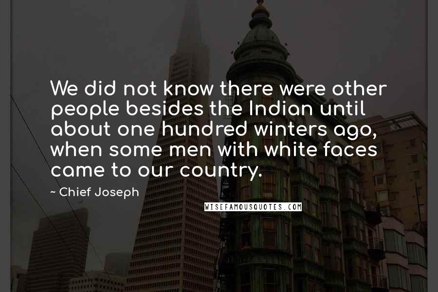 Chief Joseph Quotes: We did not know there were other people besides the Indian until about one hundred winters ago, when some men with white faces came to our country.