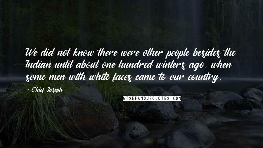 Chief Joseph Quotes: We did not know there were other people besides the Indian until about one hundred winters ago, when some men with white faces came to our country.