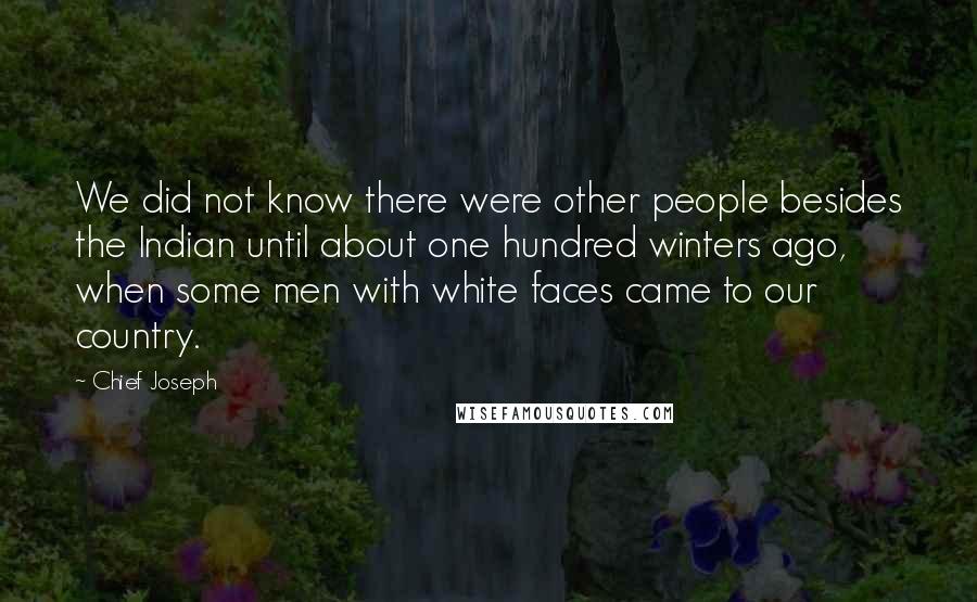 Chief Joseph Quotes: We did not know there were other people besides the Indian until about one hundred winters ago, when some men with white faces came to our country.