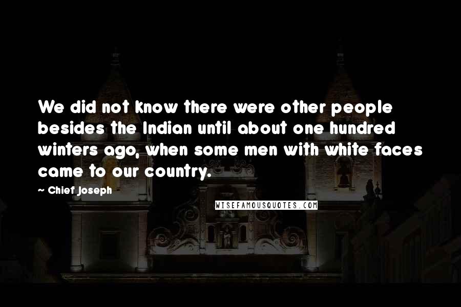 Chief Joseph Quotes: We did not know there were other people besides the Indian until about one hundred winters ago, when some men with white faces came to our country.