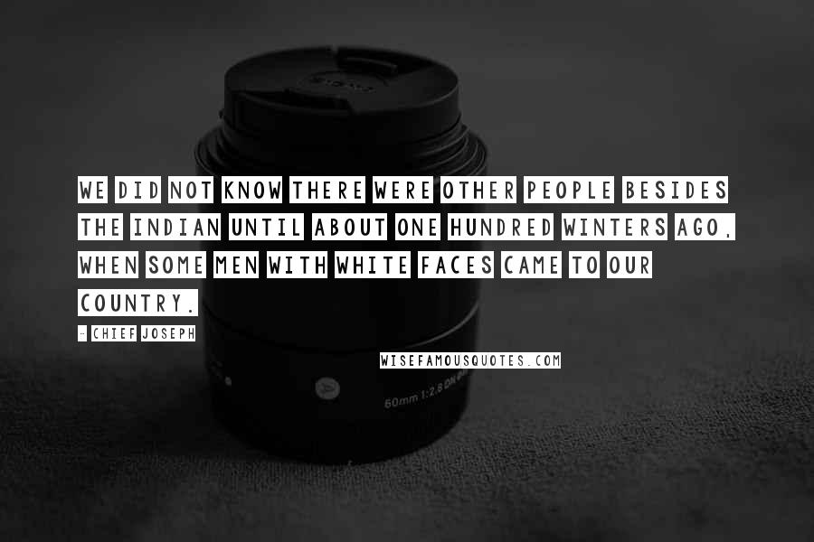 Chief Joseph Quotes: We did not know there were other people besides the Indian until about one hundred winters ago, when some men with white faces came to our country.