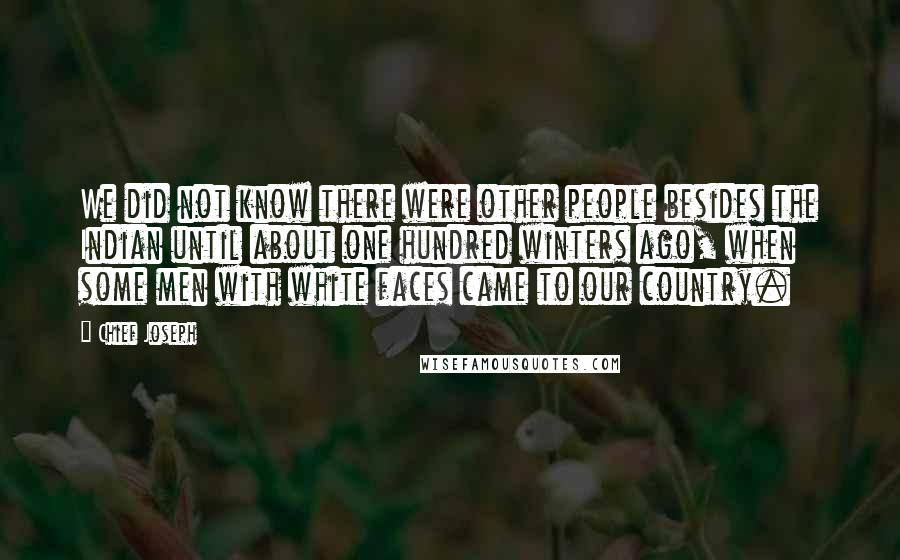 Chief Joseph Quotes: We did not know there were other people besides the Indian until about one hundred winters ago, when some men with white faces came to our country.