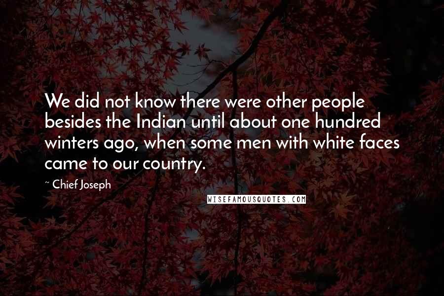 Chief Joseph Quotes: We did not know there were other people besides the Indian until about one hundred winters ago, when some men with white faces came to our country.