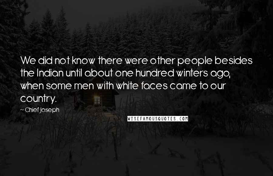 Chief Joseph Quotes: We did not know there were other people besides the Indian until about one hundred winters ago, when some men with white faces came to our country.