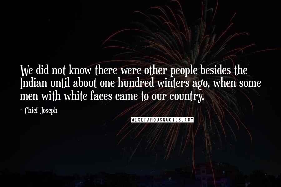 Chief Joseph Quotes: We did not know there were other people besides the Indian until about one hundred winters ago, when some men with white faces came to our country.