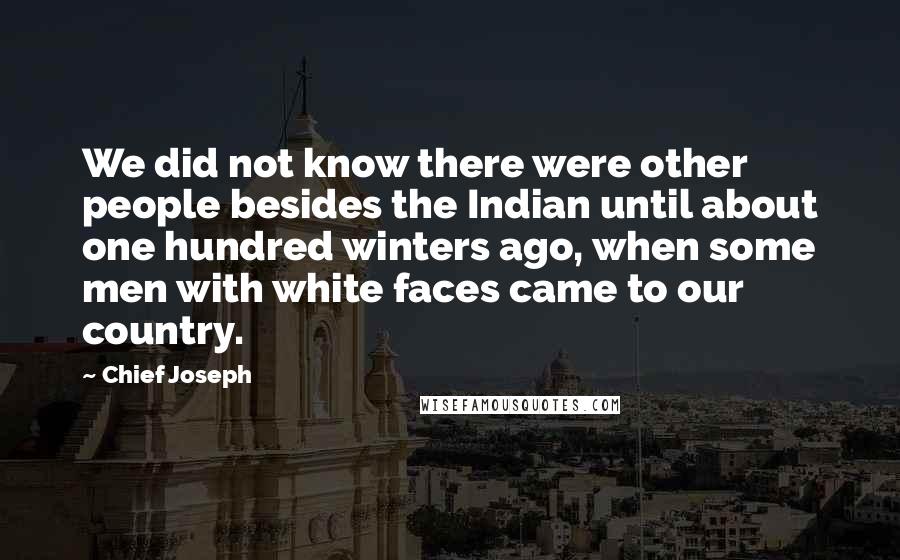 Chief Joseph Quotes: We did not know there were other people besides the Indian until about one hundred winters ago, when some men with white faces came to our country.
