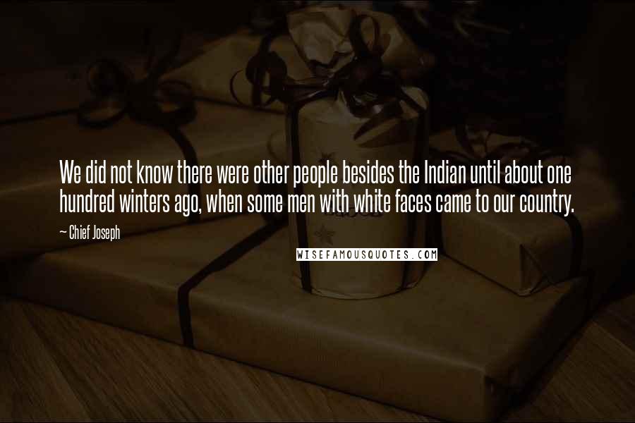 Chief Joseph Quotes: We did not know there were other people besides the Indian until about one hundred winters ago, when some men with white faces came to our country.