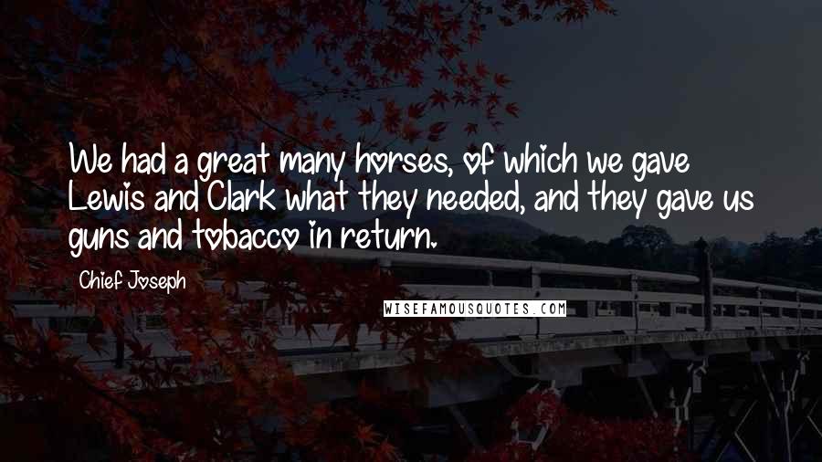 Chief Joseph Quotes: We had a great many horses, of which we gave Lewis and Clark what they needed, and they gave us guns and tobacco in return.