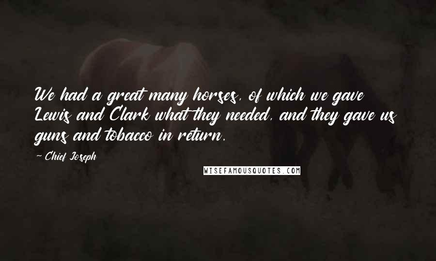 Chief Joseph Quotes: We had a great many horses, of which we gave Lewis and Clark what they needed, and they gave us guns and tobacco in return.