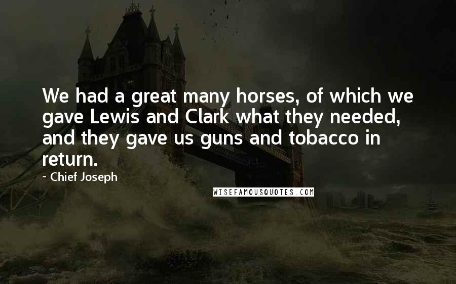 Chief Joseph Quotes: We had a great many horses, of which we gave Lewis and Clark what they needed, and they gave us guns and tobacco in return.