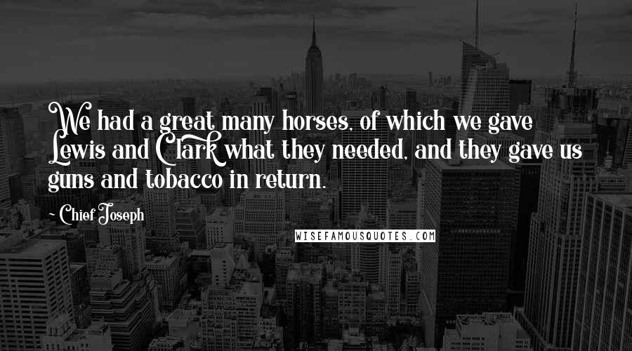 Chief Joseph Quotes: We had a great many horses, of which we gave Lewis and Clark what they needed, and they gave us guns and tobacco in return.