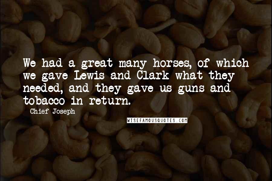 Chief Joseph Quotes: We had a great many horses, of which we gave Lewis and Clark what they needed, and they gave us guns and tobacco in return.